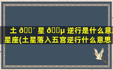 土 🌴 星 🐵 逆行是什么意思星座(土星落入五宫逆行什么意思)